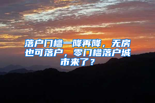 落户门槛一降再降，无房也可落户，零门槛落户城市来了？