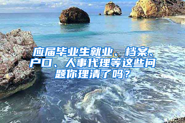 应届毕业生就业、档案、户口、人事代理等这些问题你理清了吗？