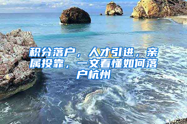 积分落户，人才引进，亲属投靠，一文看懂如何落户杭州