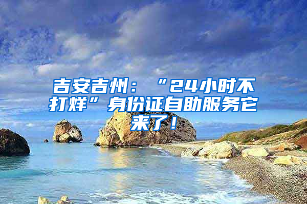 吉安吉州：“24小时不打烊”身份证自助服务它来了！