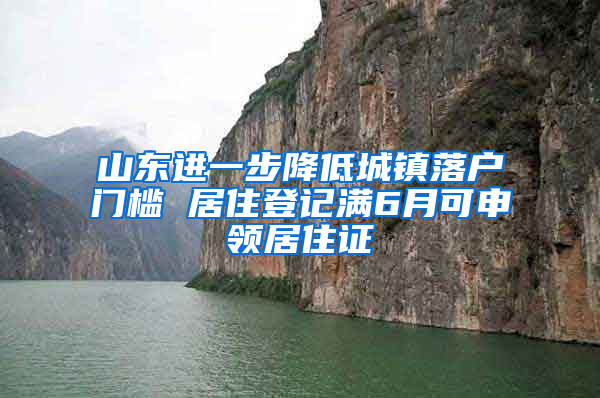 山东进一步降低城镇落户门槛 居住登记满6月可申领居住证