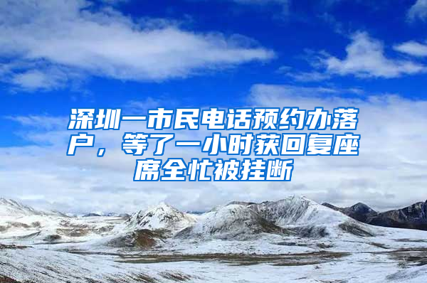 深圳一市民电话预约办落户，等了一小时获回复座席全忙被挂断