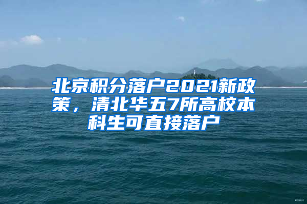 北京积分落户2021新政策，清北华五7所高校本科生可直接落户