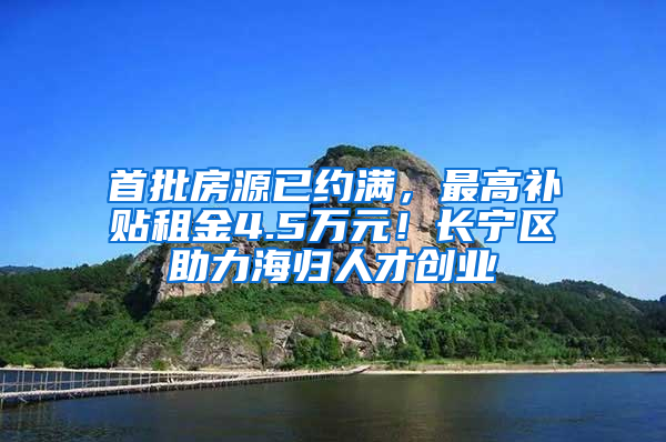 首批房源已约满，最高补贴租金4.5万元！长宁区助力海归人才创业