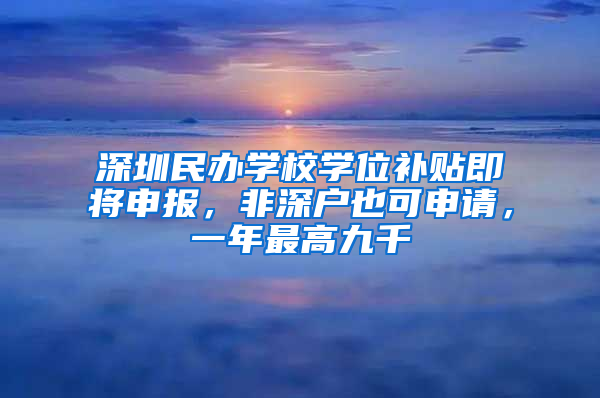 深圳民办学校学位补贴即将申报，非深户也可申请，一年最高九千