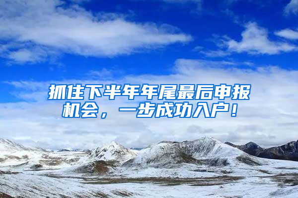 抓住下半年年尾最后申报机会，一步成功入户！