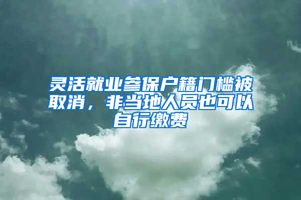 灵活就业参保户籍门槛被取消，非当地人员也可以自行缴费