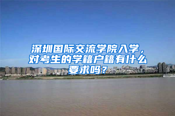 深圳国际交流学院入学，对考生的学籍户籍有什么要求吗？