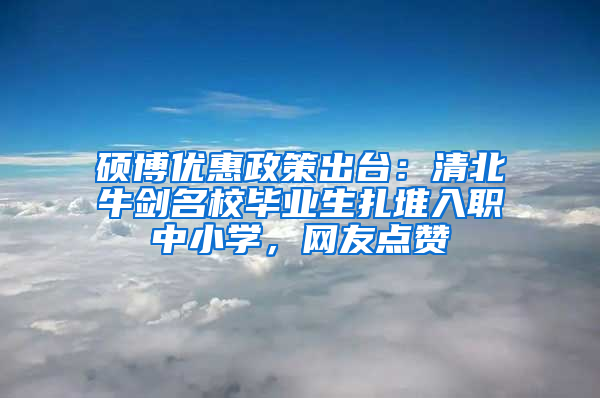 硕博优惠政策出台：清北牛剑名校毕业生扎堆入职中小学，网友点赞