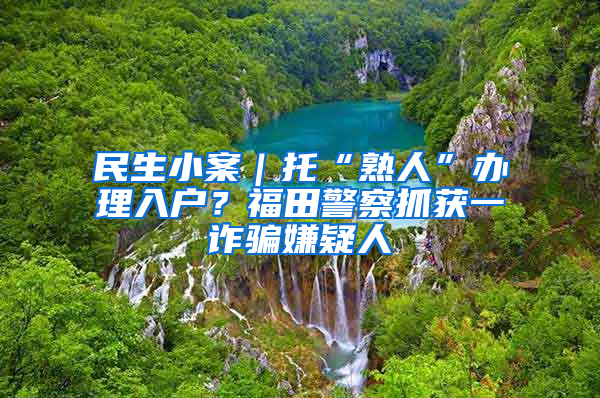 民生小案｜托“熟人”办理入户？福田警察抓获一诈骗嫌疑人