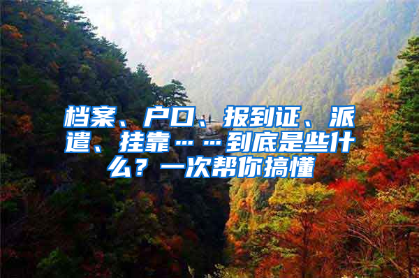 档案、户口、报到证、派遣、挂靠……到底是些什么？一次帮你搞懂