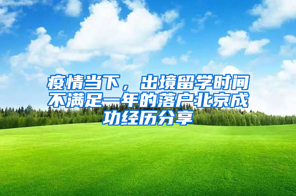 疫情当下，出境留学时间不满足一年的落户北京成功经历分享