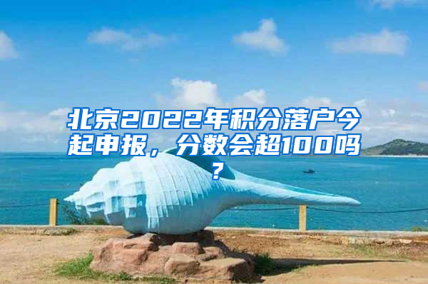 北京2022年积分落户今起申报，分数会超100吗？