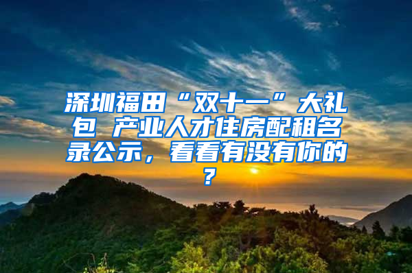 深圳福田“双十一”大礼包 产业人才住房配租名录公示，看看有没有你的？