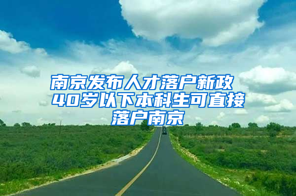 南京发布人才落户新政 40岁以下本科生可直接落户南京