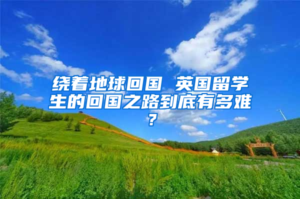 绕着地球回国 英国留学生的回国之路到底有多难？