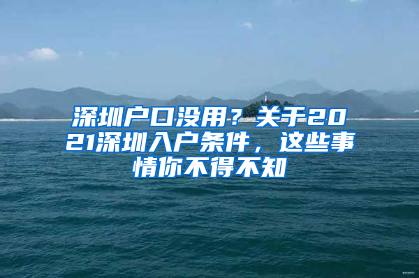 深圳户口没用？关于2021深圳入户条件，这些事情你不得不知