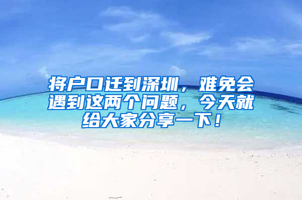 将户口迁到深圳，难免会遇到这两个问题，今天就给大家分享一下！