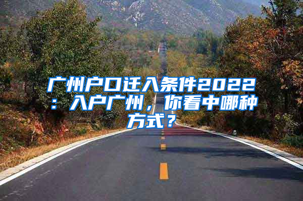 广州户口迁入条件2022：入户广州，你看中哪种方式？