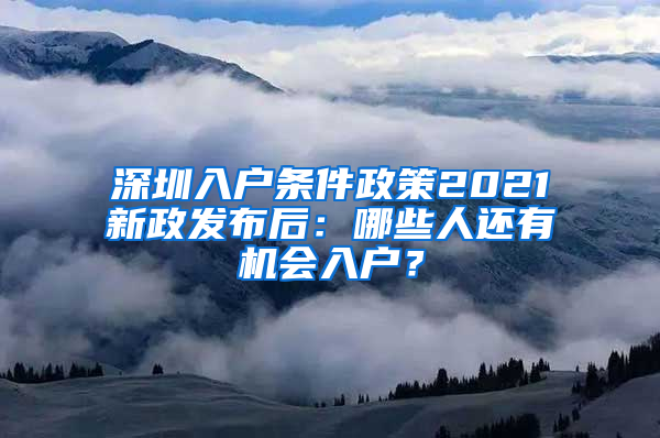 深圳入户条件政策2021新政发布后：哪些人还有机会入户？