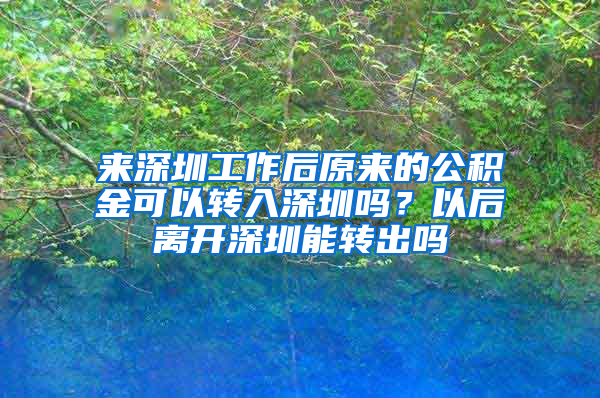 来深圳工作后原来的公积金可以转入深圳吗？以后离开深圳能转出吗