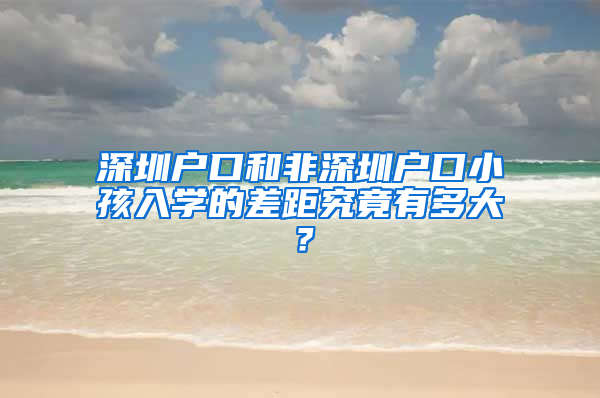 深圳户口和非深圳户口小孩入学的差距究竟有多大？