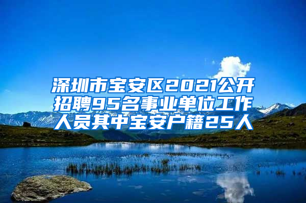 深圳市宝安区2021公开招聘95名事业单位工作人员其中宝安户籍25人