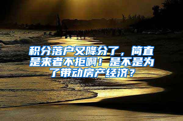 积分落户又降分了，简直是来者不拒啊！是不是为了带动房产经济？