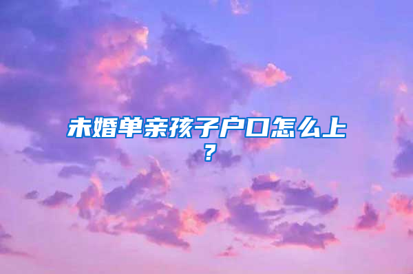 未婚单亲孩子户口怎么上？