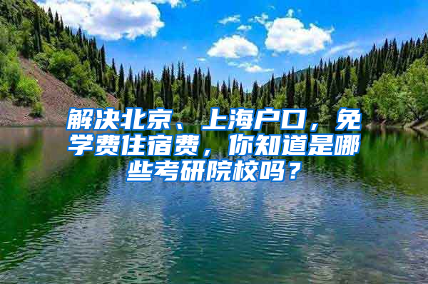 解决北京、上海户口，免学费住宿费，你知道是哪些考研院校吗？