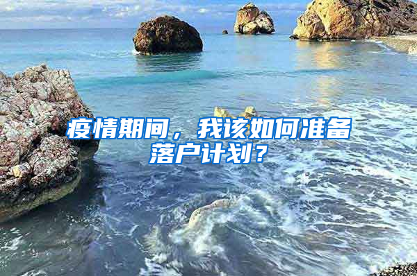 疫情期间，我该如何准备落户计划？