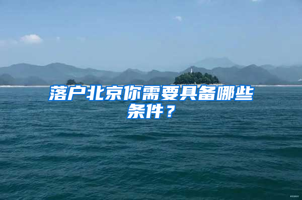 落户北京你需要具备哪些条件？