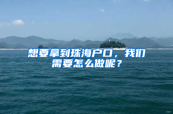 想要拿到珠海户口，我们需要怎么做呢？