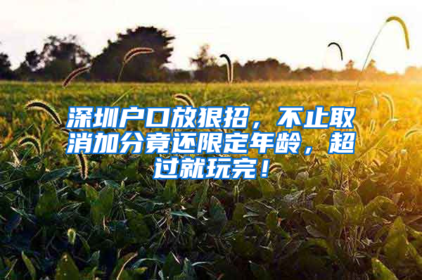 深圳户口放狠招，不止取消加分竟还限定年龄，超过就玩完！