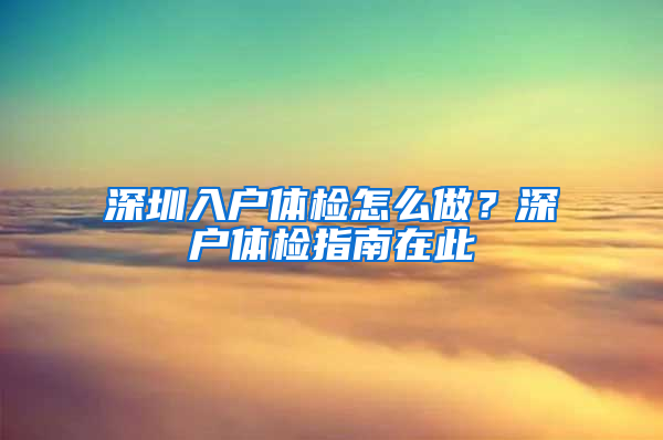 深圳入户体检怎么做？深户体检指南在此