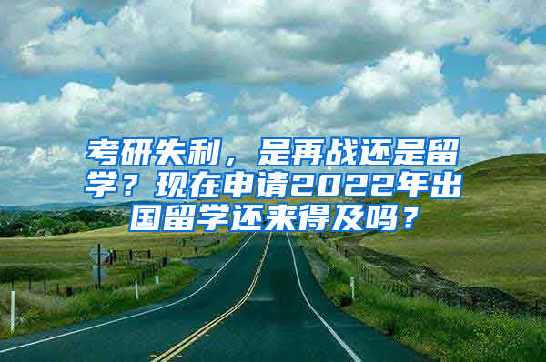 考研失利，是再战还是留学？现在申请2022年出国留学还来得及吗？