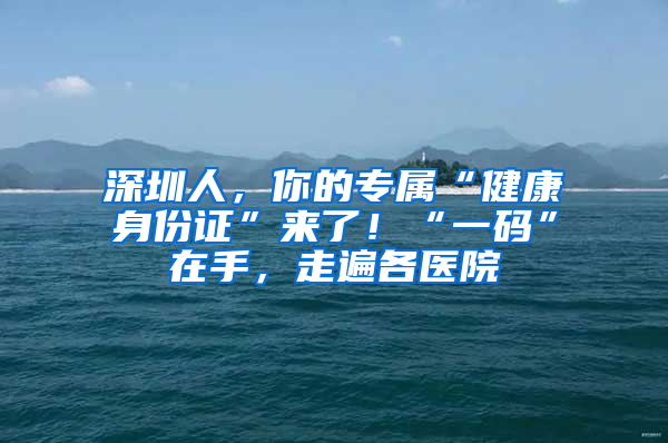 深圳人，你的专属“健康身份证”来了！“一码”在手，走遍各医院