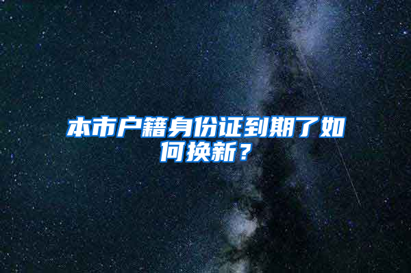 本市户籍身份证到期了如何换新？