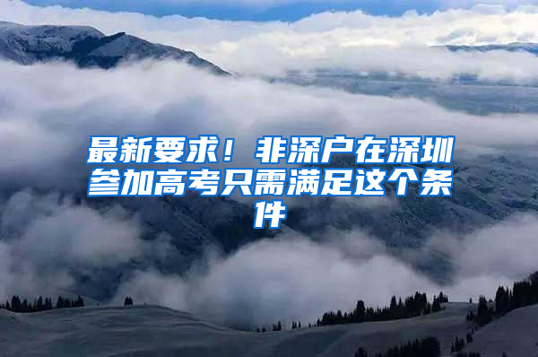 最新要求！非深户在深圳参加高考只需满足这个条件