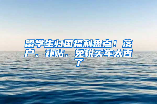 留学生归国福利盘点！落户、补贴、免税买车太香了