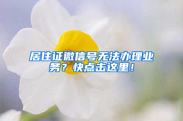 居住证微信号无法办理业务？快点击这里！