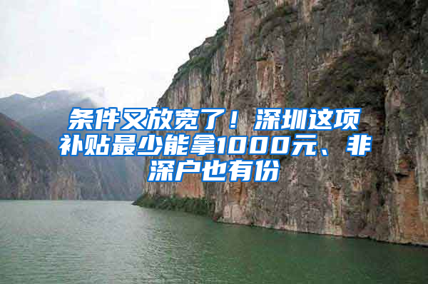 条件又放宽了！深圳这项补贴最少能拿1000元、非深户也有份