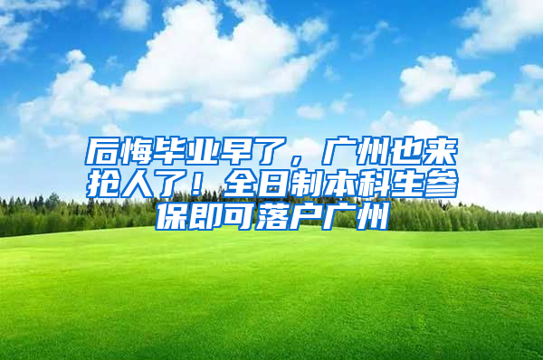 后悔毕业早了，广州也来抢人了！全日制本科生参保即可落户广州