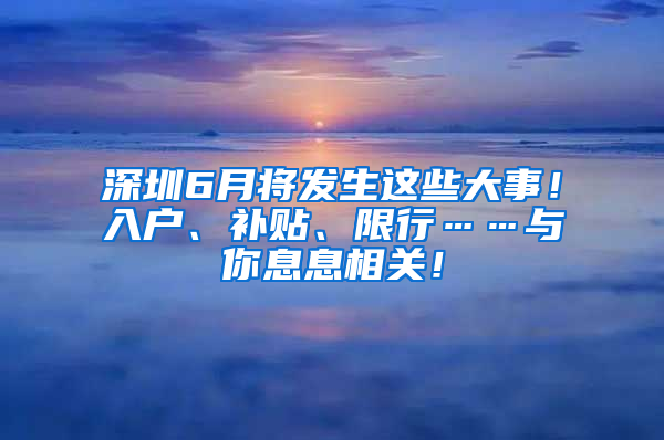 深圳6月将发生这些大事！入户、补贴、限行……与你息息相关！