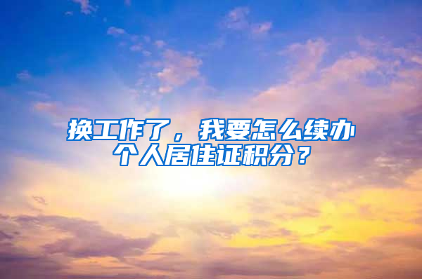 换工作了，我要怎么续办个人居住证积分？