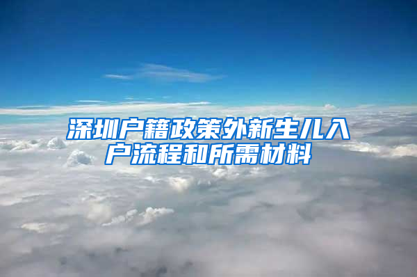 深圳户籍政策外新生儿入户流程和所需材料