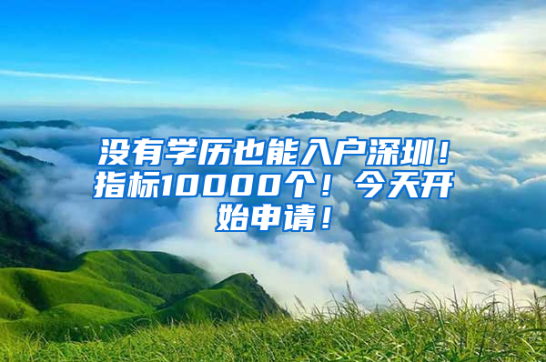 没有学历也能入户深圳！指标10000个！今天开始申请！