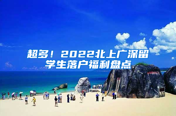 超多！2022北上广深留学生落户福利盘点