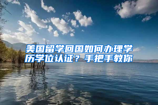 美国留学回国如何办理学历学位认证？手把手教你