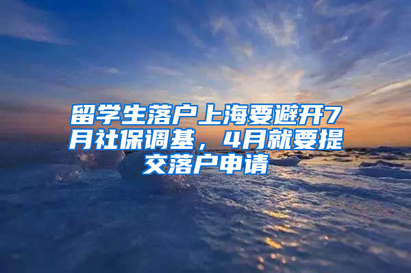 留学生落户上海要避开7月社保调基，4月就要提交落户申请